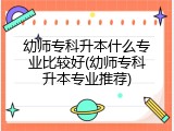 幼师专科升本什么专业比较好(幼师专科升本专业推荐)