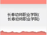 长春幼师职业学院(长春幼师职业学院)