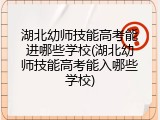 湖北幼师技能高考能进哪些学校(湖北幼师技能高考能入哪些学校)