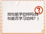 技校能学幼师吗(技校能否学习幼师？)