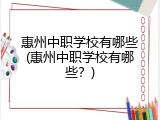 惠州中职学校有哪些(惠州中职学校有哪些？)