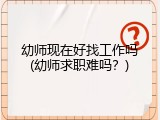 幼师现在好找工作吗(幼师求职难吗？)