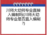 川师大幼师专业直接入编制吗(川师大幼师专业是否直入编制?)