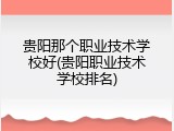 贵阳那个职业技术学校好(贵阳职业技术学校排名)