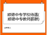 顺德中专学校待遇(顺德中专教师薪酬)