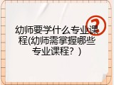 幼师要学什么专业课程(幼师需掌握哪些专业课程？)