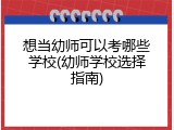 想当幼师可以考哪些学校(幼师学校选择指南)