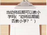 当幼师后期可以教小学吗(&ldquo;幼师后期能否教小学？&rdquo;)