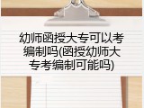 幼师函授大专可以考编制吗(函授幼师大专考编制可能吗)