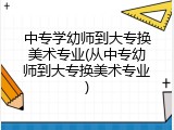中专学幼师到大专换美术专业(从中专幼师到大专换美术专业)