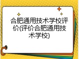 合肥通用技术学校评价(评价合肥通用技术学校)