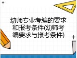幼师专业考编的要求和报考条件(幼师考编要求与报考条件)
