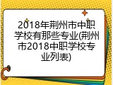 2018年荆州市中职学校有那些专业(荆州市2018中职学校专业列表)