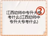江西幼师中专升大专考什么(江西幼师中专升大专考什么)