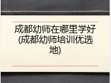 成都幼师在哪里学好(成都幼师培训优选地)