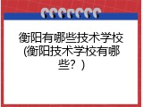 衡阳有哪些技术学校(衡阳技术学校有哪些？)