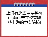 上海有那些中专学校(上海中专学校有哪些上海的中专院校)