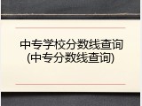 中专学校分数线查询(中专分数线查询)