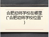 合肥幼师学校在哪里("合肥幼师学校位置")