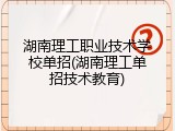 湖南理工职业技术学校单招(湖南理工单招技术教育)