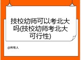 技校幼师可以考北大吗(技校幼师考北大可行性)