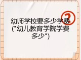 幼师学校要多少学费("幼儿教育学院学费多少")
