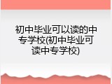 初中毕业可以读的中专学校(初中毕业可读中专学校)