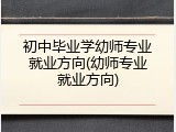 初中毕业学幼师专业就业方向(幼师专业就业方向)