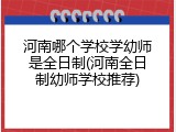 河南哪个学校学幼师是全日制(河南全日制幼师学校推荐)