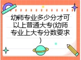 幼师专业多少分才可以上普通大专(幼师专业上大专分数要求)