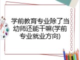 学前教育专业除了当幼师还能干嘛(学前专业就业方向)