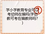学小学教育专业可以考幼师在编吗(学幼教可考在编教师吗？)