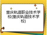 重庆轨道职业技术学校(重庆轨道技术学校)