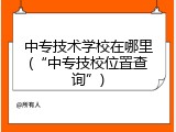 中专技术学校在哪里(&ldquo;中专技校位置查询&rdquo;)