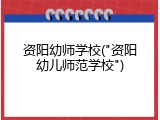 资阳幼师学校("资阳幼儿师范学校")