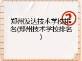 郑州发达技术学校排名(郑州技术学校排名)