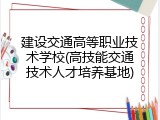 建设交通高等职业技术学校(高技能交通技术人才培养基地)