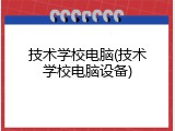 技术学校电脑(技术学校电脑设备)