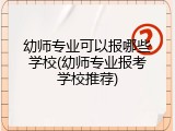 幼师专业可以报哪些学校(幼师专业报考学校推荐)