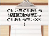 幼师证与幼儿教师资格证区别(幼师证与幼儿教师资格证区别)