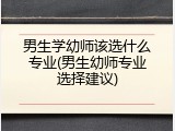 男生学幼师该选什么专业(男生幼师专业选择建议)