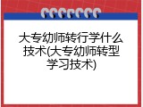 大专幼师转行学什么技术(大专幼师转型学习技术)