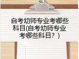 自考幼师专业考哪些科目(自考幼师专业考哪些科目？)