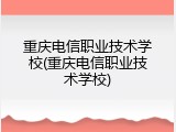 重庆电信职业技术学校(重庆电信职业技术学校)