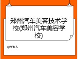 郑州汽车美容技术学校(郑州汽车美容学校)