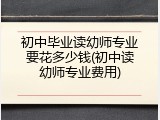 初中毕业读幼师专业要花多少钱(初中读幼师专业费用)