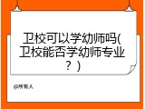 卫校可以学幼师吗(卫校能否学幼师专业？)