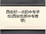 西安好一点的中专学校(西安优质中专推荐)