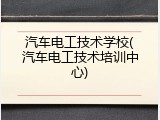 汽车电工技术学校(汽车电工技术培训中心)