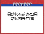 男幼师有前途么(男幼师前景广阔)